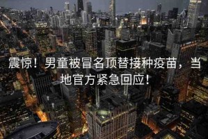 震驚！男童被冒名頂替接種疫苗，當?shù)毓俜骄o急回應！