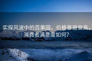 實探風(fēng)波中的百果園，價格普遍偏高，消費者滿意度如何？