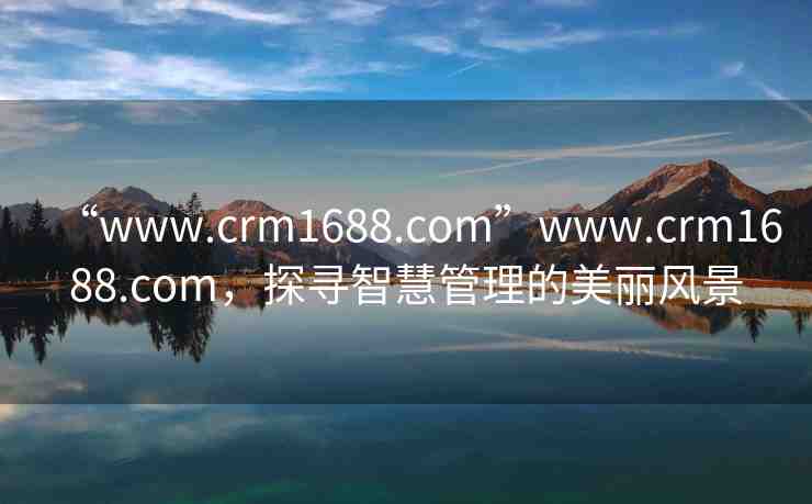 “www.crm1688.com”www.crm1688.com，探尋智慧管理的美麗風(fēng)景