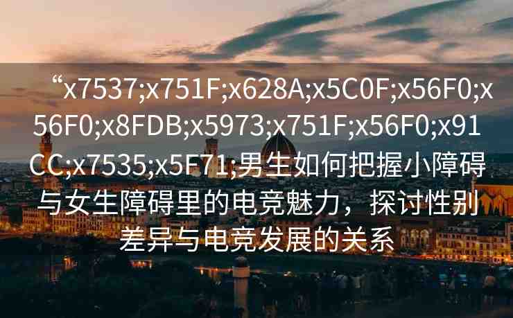 “x7537;x751F;x628A;x5C0F;x56F0;x56F0;x8FDB;x5973;x751F;x56F0;x91CC;x7535;x5F71;男生如何把握小障礙與女生障礙里的電競(jìng)魅力，探討性別差異與電競(jìng)發(fā)展的關(guān)系