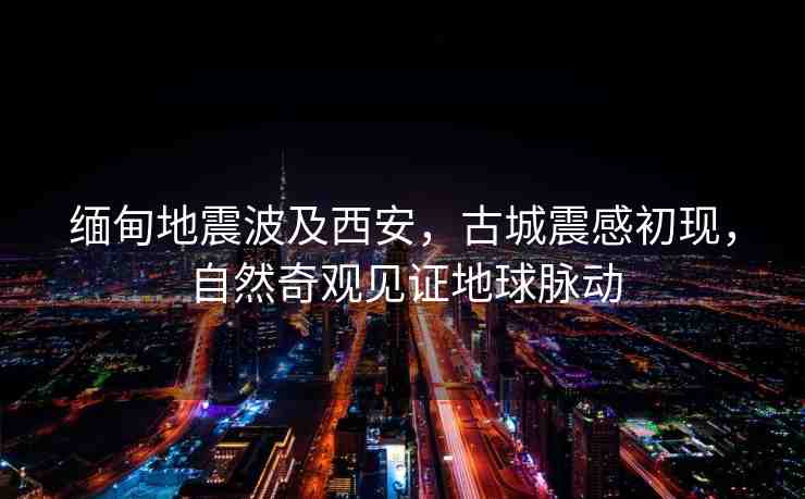 緬甸地震波及西安，古城震感初現(xiàn)，自然奇觀見證地球脈動