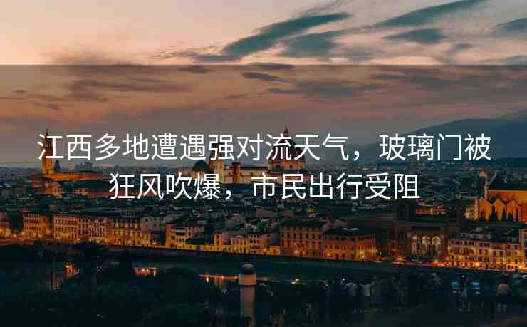 江西多地遭遇強(qiáng)對(duì)流天氣，玻璃門被狂風(fēng)吹爆，市民出行受阻