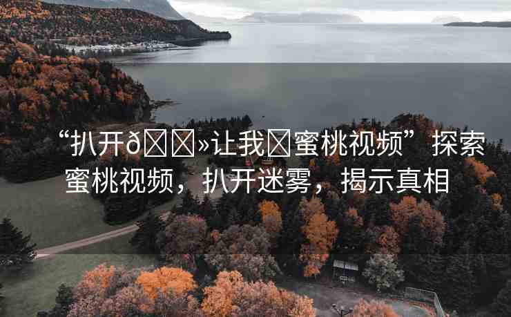 “扒開??讓我?蜜桃視頻”探索蜜桃視頻，扒開迷霧，揭示真相