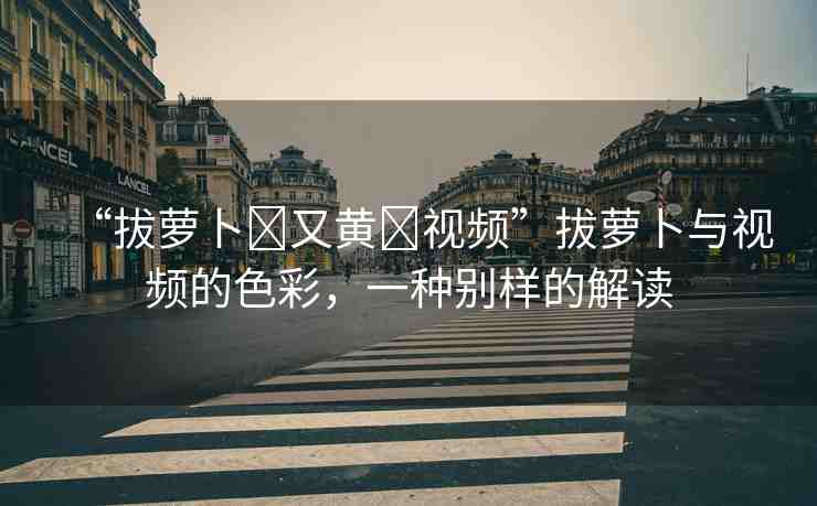 “拔蘿卜?又黃?視頻”拔蘿卜與視頻的色彩，一種別樣的解讀