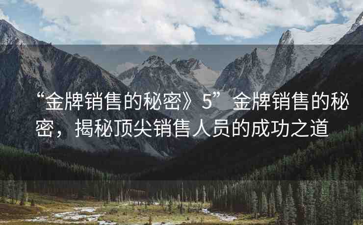 “金牌銷售的秘密》5”金牌銷售的秘密，揭秘頂尖銷售人員的成功之道