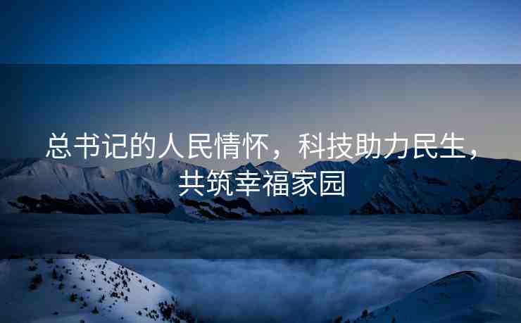 總書(shū)記的人民情懷，科技助力民生，共筑幸福家園