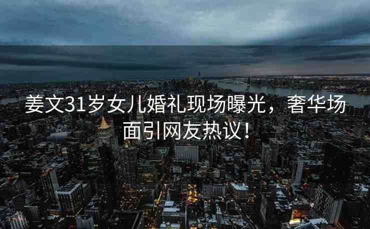 姜文31歲女兒婚禮現(xiàn)場(chǎng)曝光，奢華場(chǎng)面引網(wǎng)友熱議！