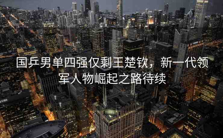 國(guó)乒男單四強(qiáng)僅剩王楚欽，新一代領(lǐng)軍人物崛起之路待續(xù)