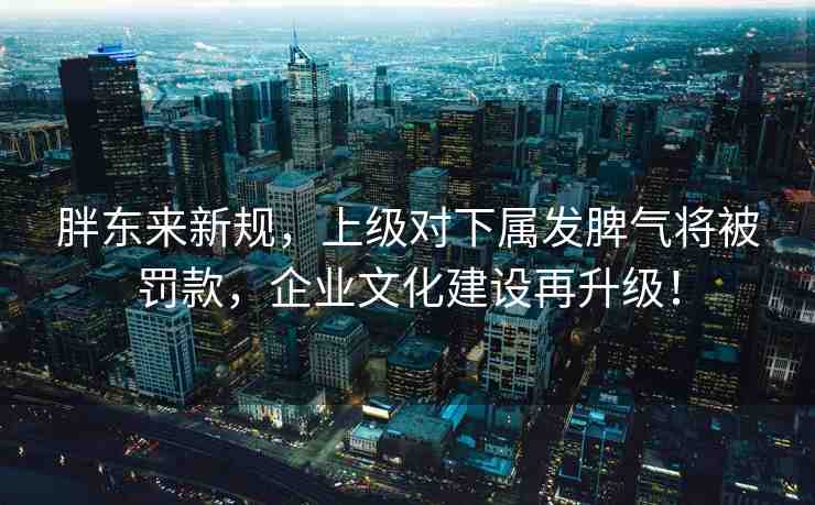 胖東來新規(guī)，上級(jí)對(duì)下屬發(fā)脾氣將被罰款，企業(yè)文化建設(shè)再升級(jí)！