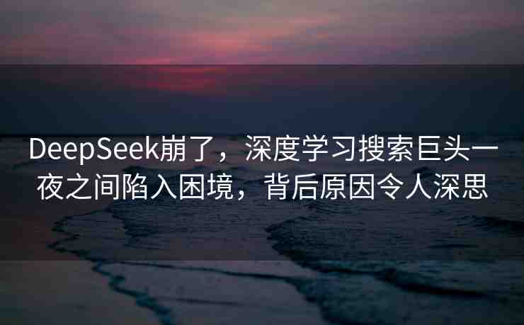 DeepSeek崩了，深度學(xué)習(xí)搜索巨頭一夜之間陷入困境，背后原因令人深思