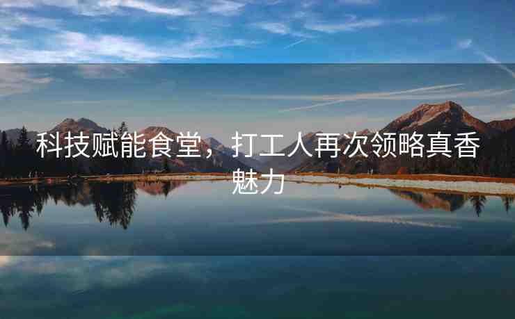 科技賦能食堂，打工人再次領(lǐng)略真香魅力