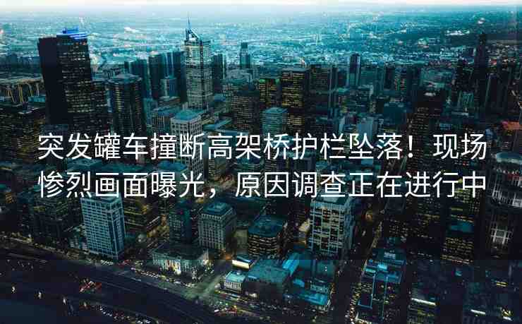 突發(fā)罐車撞斷高架橋護欄墜落！現(xiàn)場慘烈畫面曝光，原因調(diào)查正在進行中