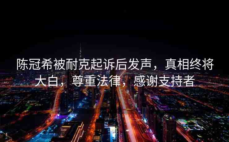 陳冠希被耐克起訴后發(fā)聲，真相終將大白，尊重法律，感謝支持者