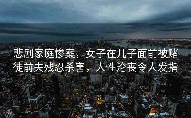 悲劇家庭慘案，女子在兒子面前被賭徒前夫殘忍殺害，人性淪喪令人發(fā)指