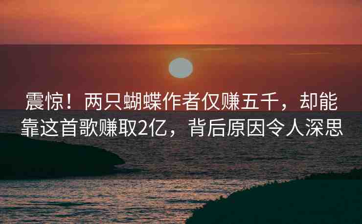 震驚！兩只蝴蝶作者僅賺五千，卻能靠這首歌賺取2億，背后原因令人深思