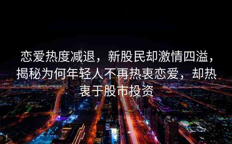 戀愛(ài)熱度減退，新股民卻激情四溢，揭秘為何年輕人不再熱衷戀愛(ài)，卻熱衷于股市投資