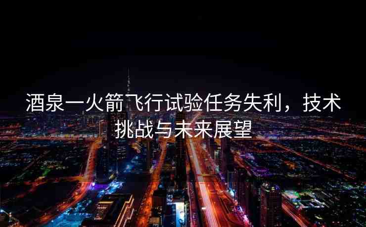 酒泉一火箭飛行試驗(yàn)任務(wù)失利，技術(shù)挑戰(zhàn)與未來展望