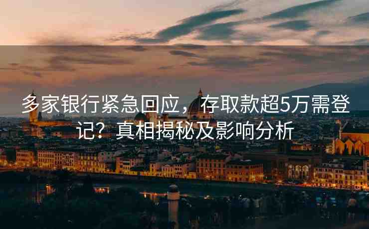 多家銀行緊急回應，存取款超5萬需登記？真相揭秘及影響分析