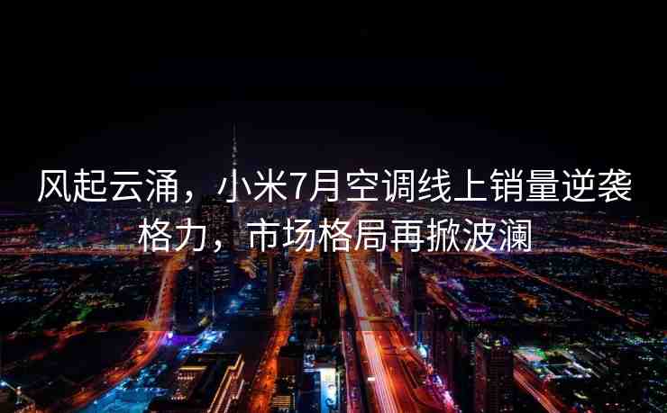 風(fēng)起云涌，小米7月空調(diào)線上銷量逆襲格力，市場格局再掀波瀾