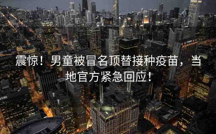 震驚！男童被冒名頂替接種疫苗，當(dāng)?shù)毓俜骄o急回應(yīng)！