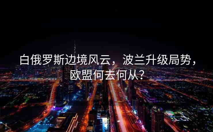 白俄羅斯邊境風(fēng)云，波蘭升級(jí)局勢(shì)，歐盟何去何從？