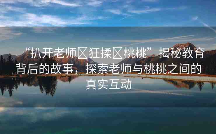 “扒開老師?狂揉?桃桃”揭秘教育背后的故事，探索老師與桃桃之間的真實(shí)互動(dòng)