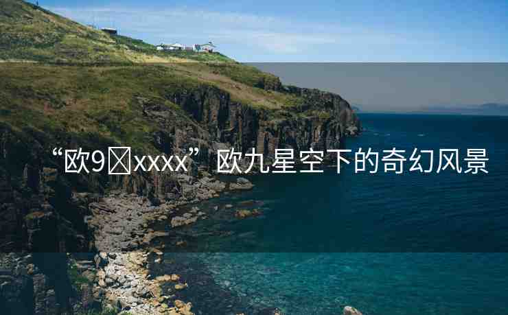 “歐9?xxxx”歐九星空下的奇幻風(fēng)景