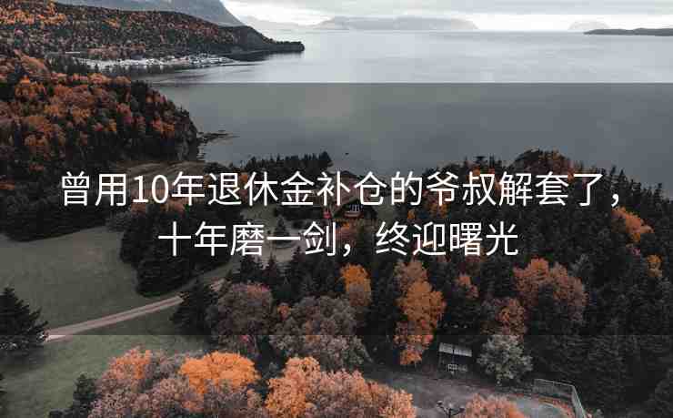 曾用10年退休金補(bǔ)倉的爺叔解套了，十年磨一劍，終迎曙光