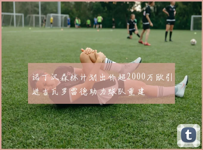 诺丁汉森林计划出价超2000万欧引进吉瓦罗雷德助力球队重建
