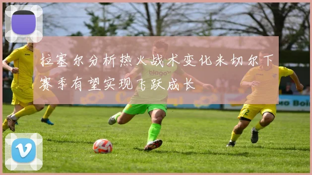 拉塞尔分析热火战术变化米切尔下赛季有望实现飞跃成长