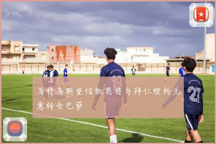 马特乌斯坚信凯恩将与拜仁续约无意转会巴萨