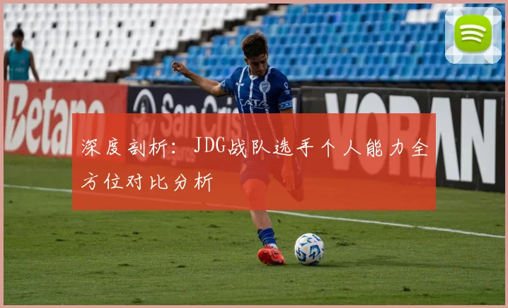 深度剖析：JDG战队选手个人能力全方位对比分析