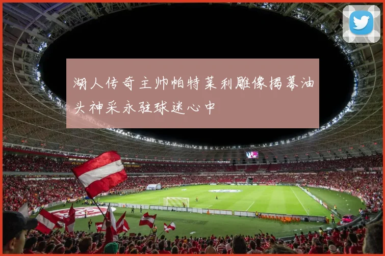 湖人传奇主帅帕特莱利雕像揭幕油头神采永驻球迷心中