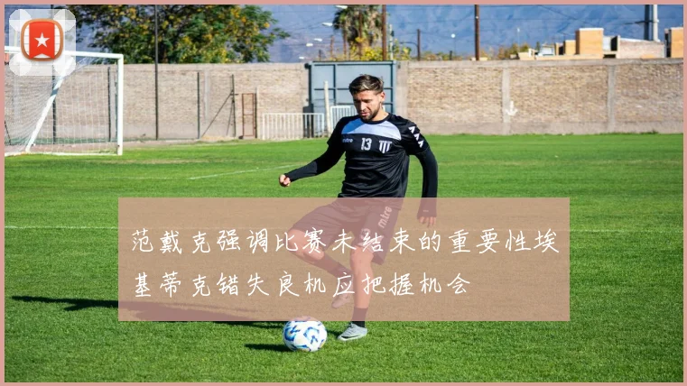 范戴克强调比赛未结束的重要性埃基蒂克错失良机应把握机会