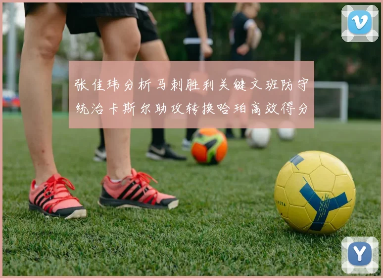 张佳玮分析马刺胜利关键文班防守统治卡斯尔助攻转换哈珀高效得分