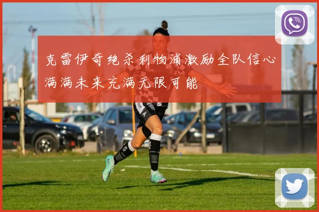 克雷伊奇绝杀利物浦激励全队信心满满未来充满无限可能