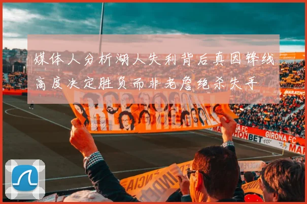 媒体人分析湖人失利背后真因锋线高度决定胜负而非老詹绝杀失手