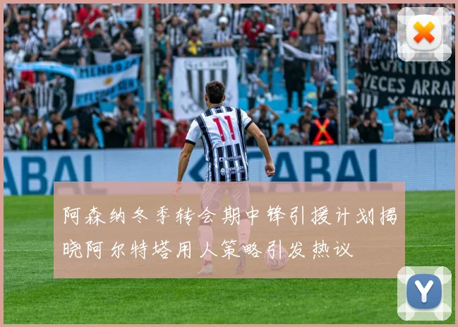 阿森纳冬季转会期中锋引援计划揭晓阿尔特塔用人策略引发热议
