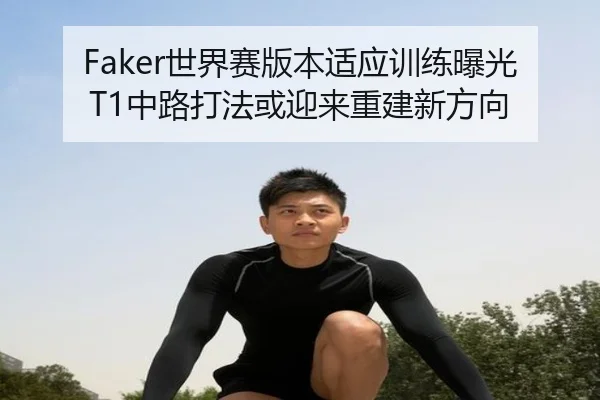 Faker世界赛版本适应训练曝光 T1中路打法或迎来重建新方向
